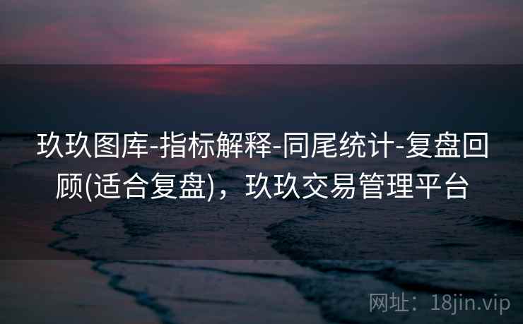 玖玖图库-指标解释-同尾统计-复盘回顾(适合复盘)，玖玖交易管理平台