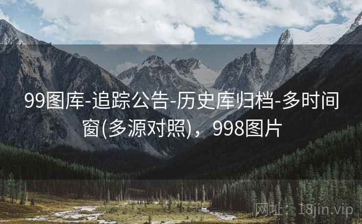 99图库-追踪公告-历史库归档-多时间窗(多源对照)，998图片