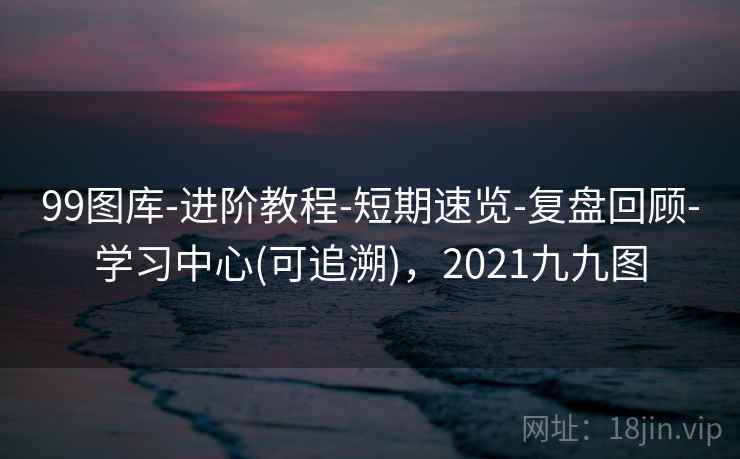 99图库-进阶教程-短期速览-复盘回顾-学习中心(可追溯),2021九九图 99图库-进阶教程-短期速览-复盘回顾-学习中心(可追溯),2021九九图