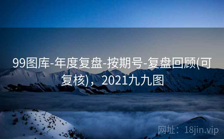 99图库-年度复盘-按期号-复盘回顾(可复核)，2021九九图