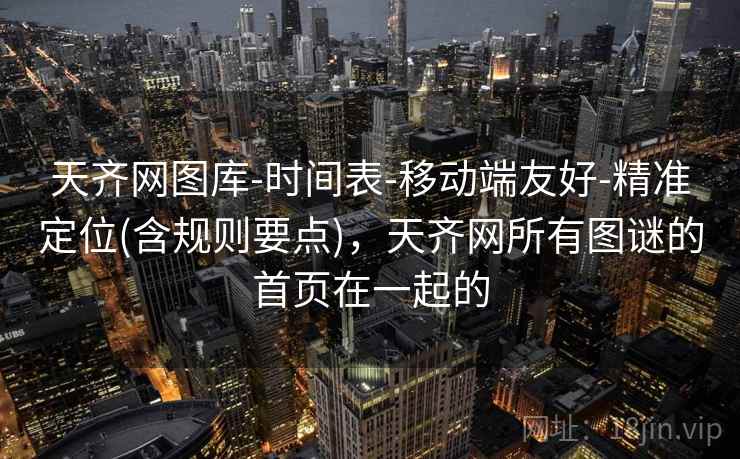天齐网图库-时间表-移动端友好-精准定位(含规则要点),天齐网所有图谜的首页在一起的 天齐网图库-时间表-移动端友好-精准定位(含规则要点),天齐网所有图谜的首页在一起的