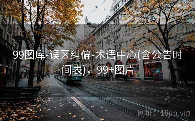 99图库-误区纠偏-术语中心(含公告时间表),99+图片 99图库-误区纠偏-术语中心(含公告时间表),99+图片